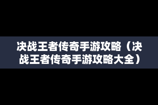 决战王者传奇手游攻略（决战王者传奇手游攻略大全）