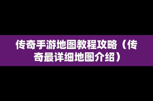 传奇手游地图教程攻略（传奇最详细地图介绍）