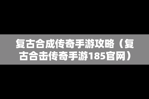 复古合成传奇手游攻略（复古合击传奇手游185官网）