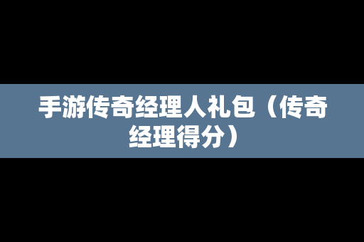 手游传奇经理人礼包（传奇经理得分）