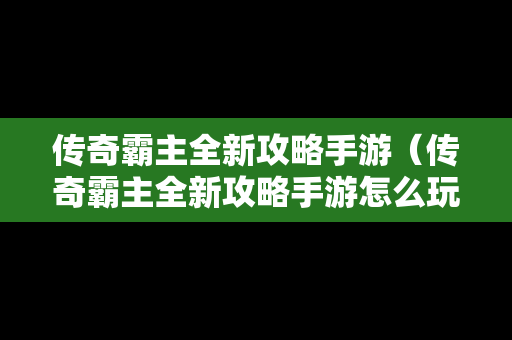 传奇霸主全新攻略手游（传奇霸主全新攻略手游怎么玩）