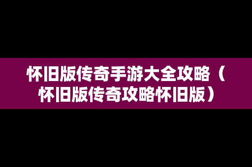 怀旧版传奇手游大全攻略（怀旧版传奇攻略怀旧版）