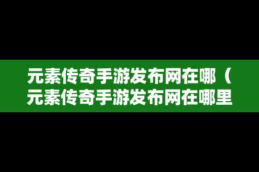 元素传奇手游发布网在哪（元素传奇手游发布网在哪里）