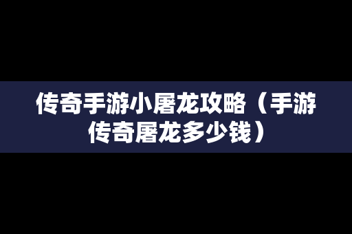 传奇手游小屠龙攻略（手游传奇屠龙多少钱）