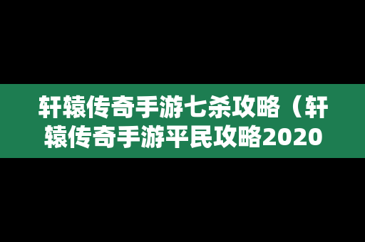 轩辕传奇手游七杀攻略（轩辕传奇手游平民攻略2020）