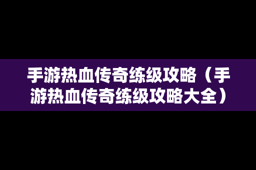 手游热血传奇练级攻略（手游热血传奇练级攻略大全）