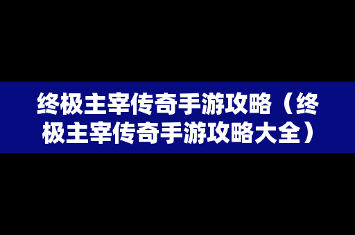 终极主宰传奇手游攻略（终极主宰传奇手游攻略大全）