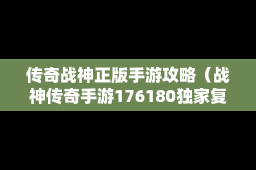 传奇战神正版手游攻略（战神传奇手游176180独家复古）