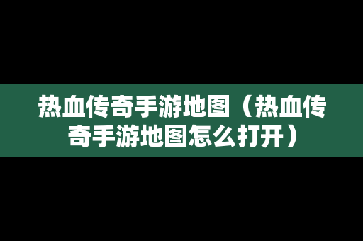 热血传奇手游地图（热血传奇手游地图怎么打开）