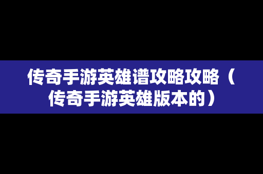 传奇手游英雄谱攻略攻略（传奇手游英雄版本的）