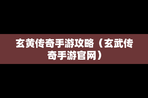 玄黄传奇手游攻略（玄武传奇手游官网）