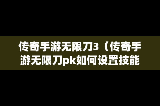 传奇手游无限刀3（传奇手游无限刀pk如何设置技能）