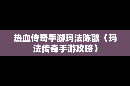 热血传奇手游玛法陈酿（玛法传奇手游攻略）