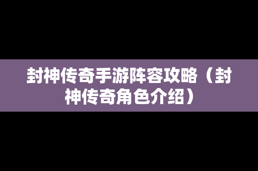 封神传奇手游阵容攻略（封神传奇角色介绍）