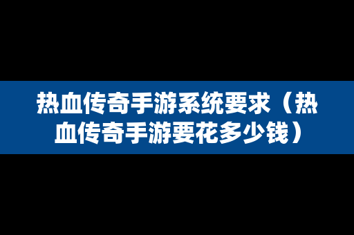 热血传奇手游系统要求（热血传奇手游要花多少钱）