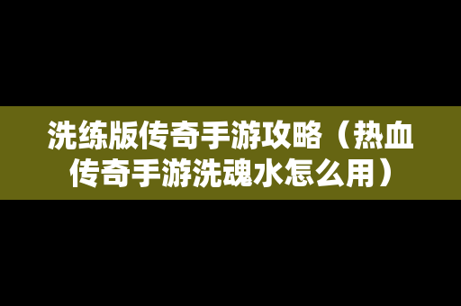 洗练版传奇手游攻略（热血传奇手游洗魂水怎么用）