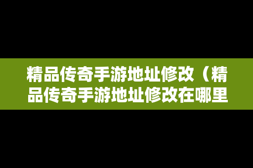 精品传奇手游地址修改（精品传奇手游地址修改在哪里）