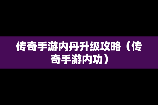 传奇手游内丹升级攻略（传奇手游内功）