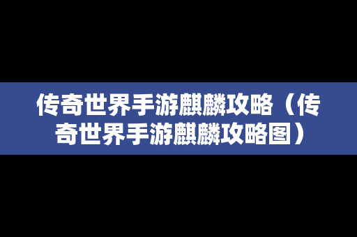 传奇世界手游麒麟攻略（传奇世界手游麒麟攻略图）