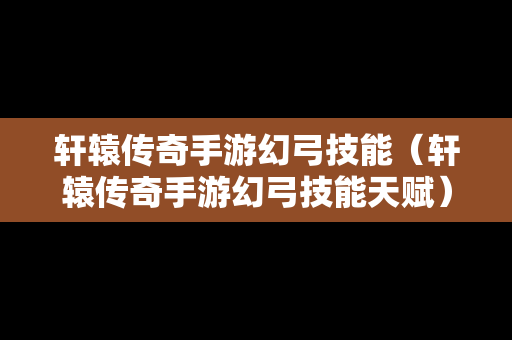 轩辕传奇手游幻弓技能（轩辕传奇手游幻弓技能天赋）