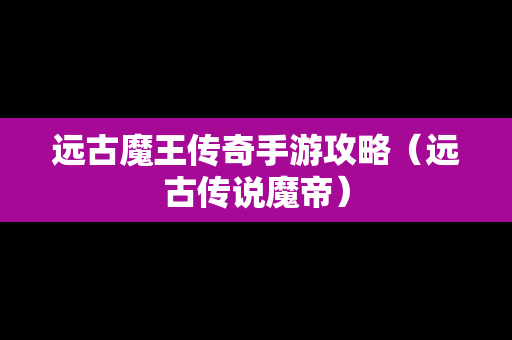 远古魔王传奇手游攻略（远古传说魔帝）