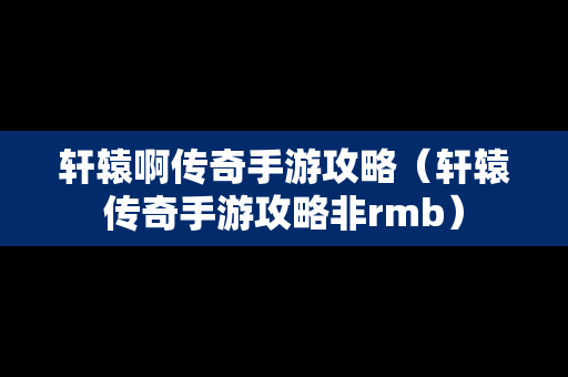 轩辕啊传奇手游攻略（轩辕传奇手游攻略非rmb）