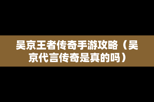 吴京王者传奇手游攻略（吴京代言传奇是真的吗）