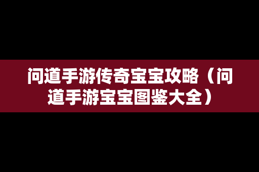 问道手游传奇宝宝攻略（问道手游宝宝图鉴大全）