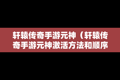 轩辕传奇手游元神（轩辕传奇手游元神激活方法和顺序介绍）