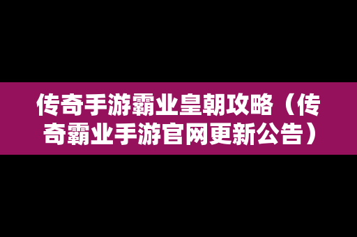 传奇手游霸业皇朝攻略（传奇霸业手游官网更新公告）