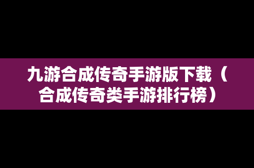 九游合成传奇手游版下载（合成传奇类手游排行榜）