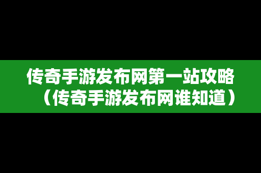 传奇手游发布网第一站攻略（传奇手游发布网谁知道）