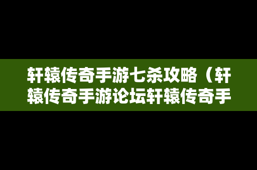 轩辕传奇手游七杀攻略（轩辕传奇手游论坛轩辕传奇手游平民攻略介绍）