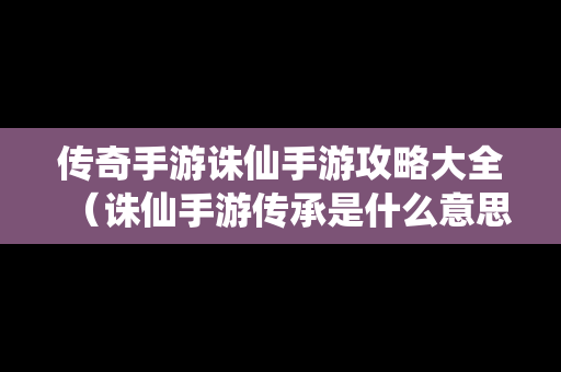 传奇手游诛仙手游攻略大全（诛仙手游传承是什么意思）