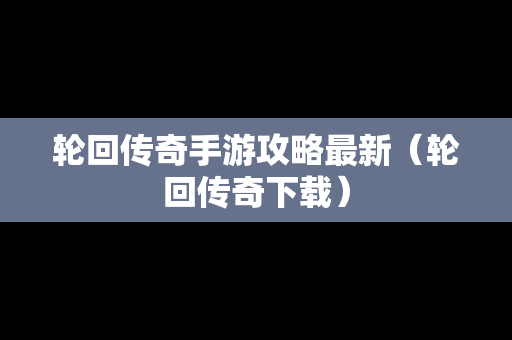 轮回传奇手游攻略最新（轮回传奇下载）