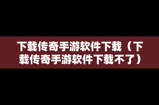 下载传奇手游软件下载（下载传奇手游软件下载不了）