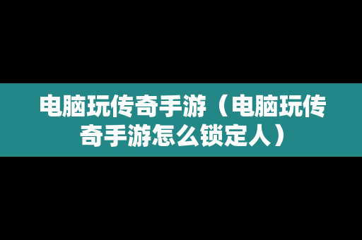 电脑玩传奇手游（电脑玩传奇手游怎么锁定人）