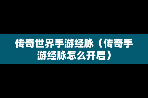 传奇世界手游经脉（传奇手游经脉怎么开启）