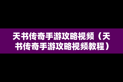 天书传奇手游攻略视频（天书传奇手游攻略视频教程）