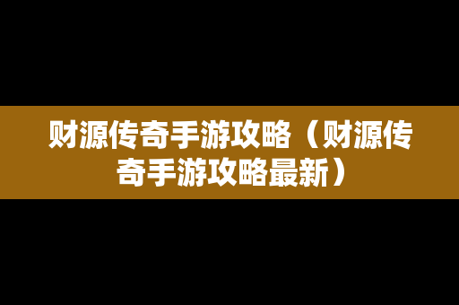 财源传奇手游攻略（财源传奇手游攻略最新）