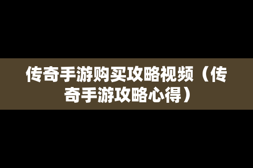 传奇手游购买攻略视频（传奇手游攻略心得）