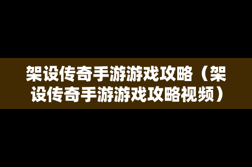 架设传奇手游游戏攻略（架设传奇手游游戏攻略视频）