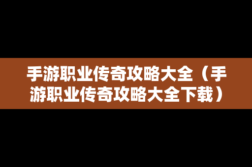 手游职业传奇攻略大全（手游职业传奇攻略大全下载）