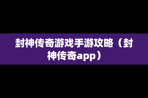 封神传奇游戏手游攻略（封神传奇app）