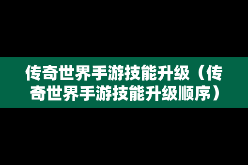 传奇世界手游技能升级（传奇世界手游技能升级顺序）