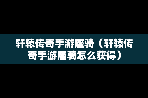 轩辕传奇手游座骑（轩辕传奇手游座骑怎么获得）