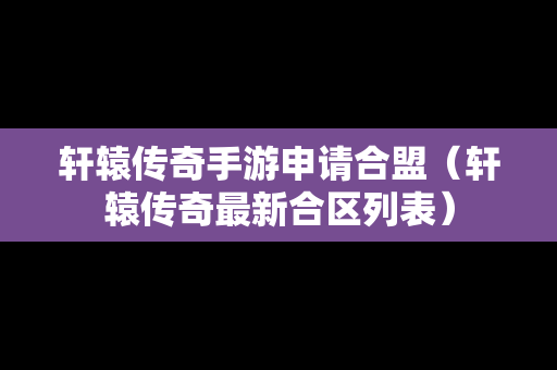 轩辕传奇手游申请合盟（轩辕传奇最新合区列表）