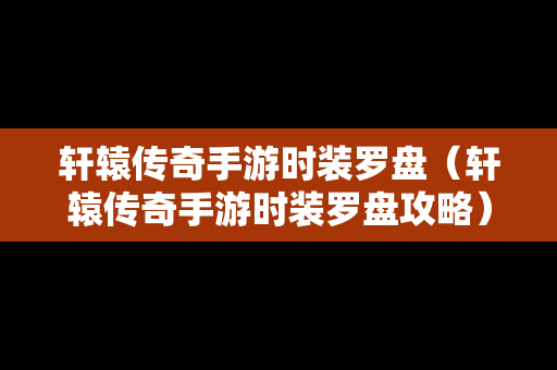 轩辕传奇手游时装罗盘（轩辕传奇手游时装罗盘攻略）