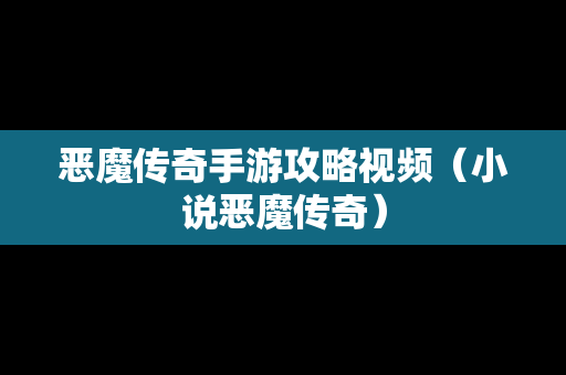 恶魔传奇手游攻略视频（小说恶魔传奇）