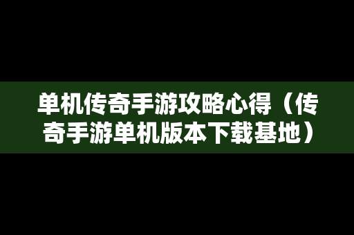 单机传奇手游攻略心得（传奇手游单机版本下载基地）